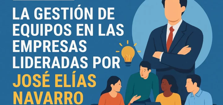 La gestión de equipos en las empresas lideradas por José Elías Navarro