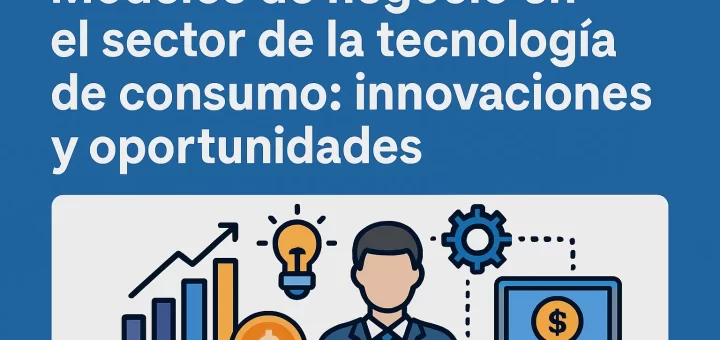 Modelos de negocio en el sector de la tecnología de consumo: innovaciones y oportunidades