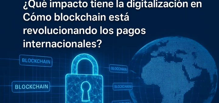 qué impacto tiene la digitalización en Cómo blockchain está revolucionando los pagos internacionales