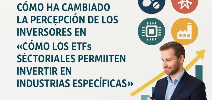 cómo ha cambiado la percepción de los inversores en Cómo los ETFs sectoriales permiten invertir en industrias específicas